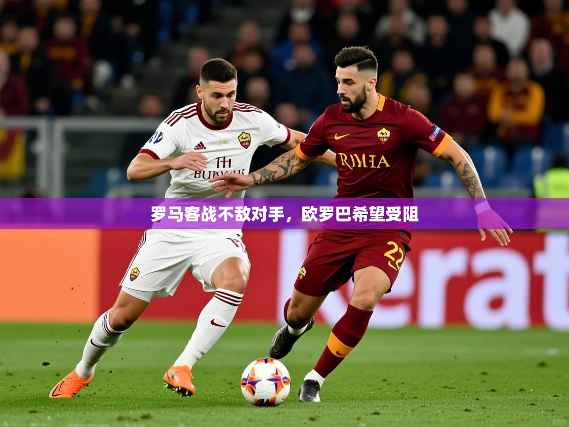 2025华体会体育最新官方入口罗马客战不敌对手，欧罗巴希望受阻