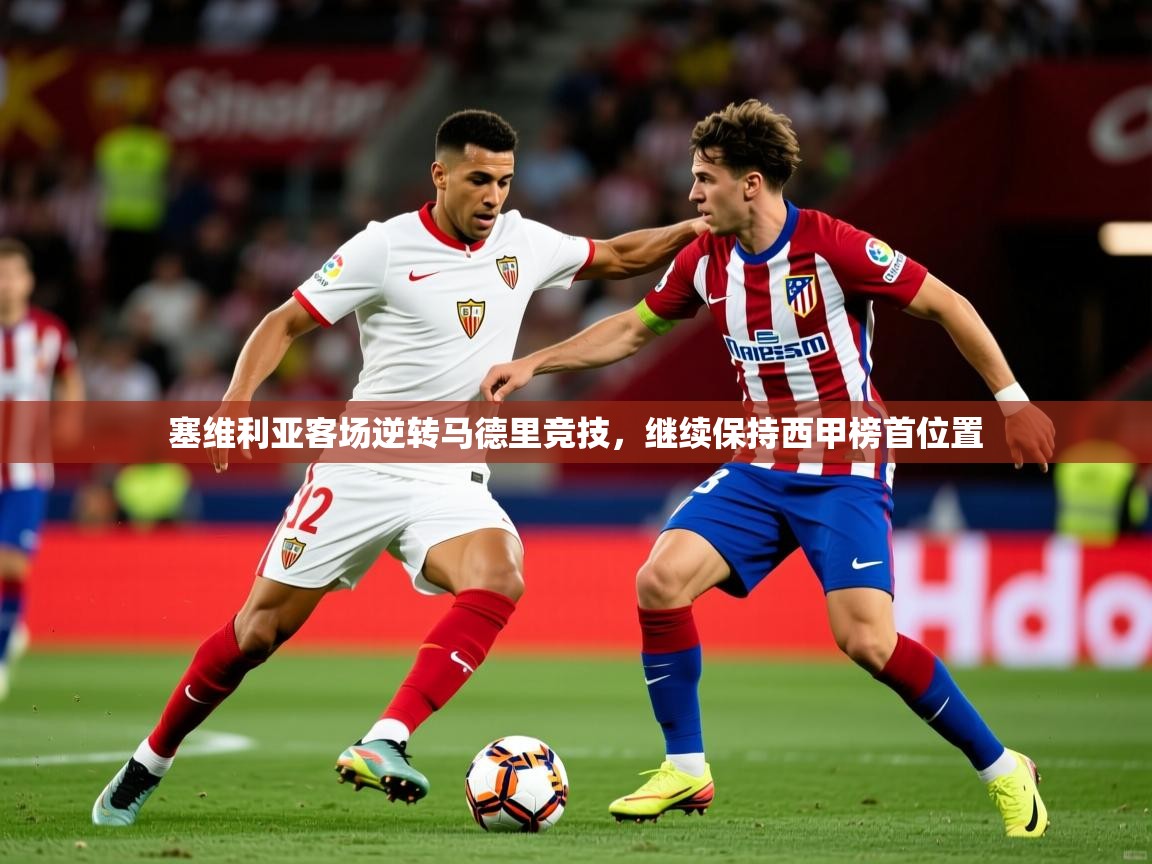 2025华体会登录手机版最新塞维利亚客场逆转马德里竞技,继续保持西甲榜首位置  第1张