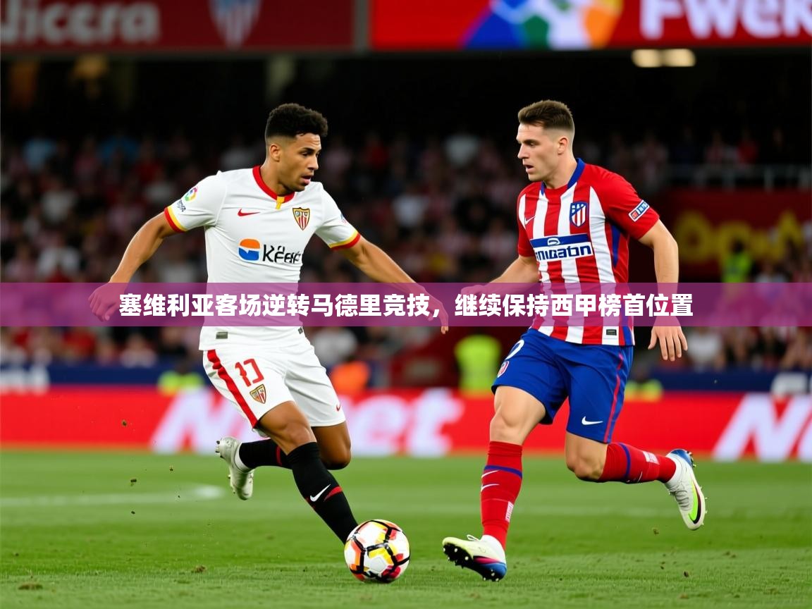 2025华体会登录手机版最新塞维利亚客场逆转马德里竞技,继续保持西甲榜首位置  第4张