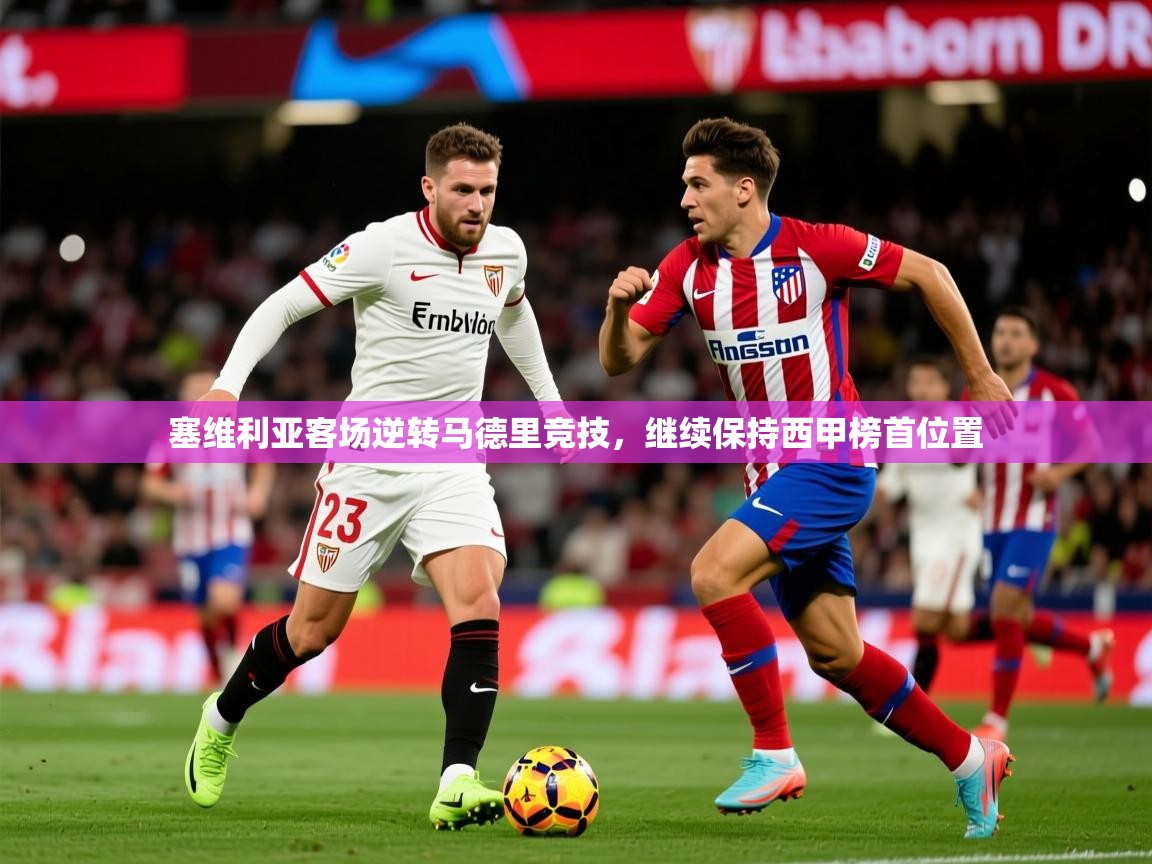 2025华体会登录手机版最新塞维利亚客场逆转马德里竞技,继续保持西甲榜首位置  第3张