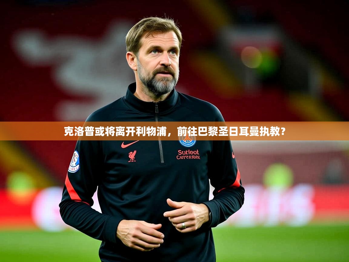 2025华体会体育app克洛普或将离开利物浦,前往巴黎圣日耳曼执教?  第2张