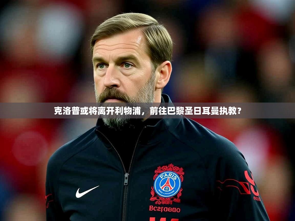 2025华体会体育app克洛普或将离开利物浦,前往巴黎圣日耳曼执教?  第3张