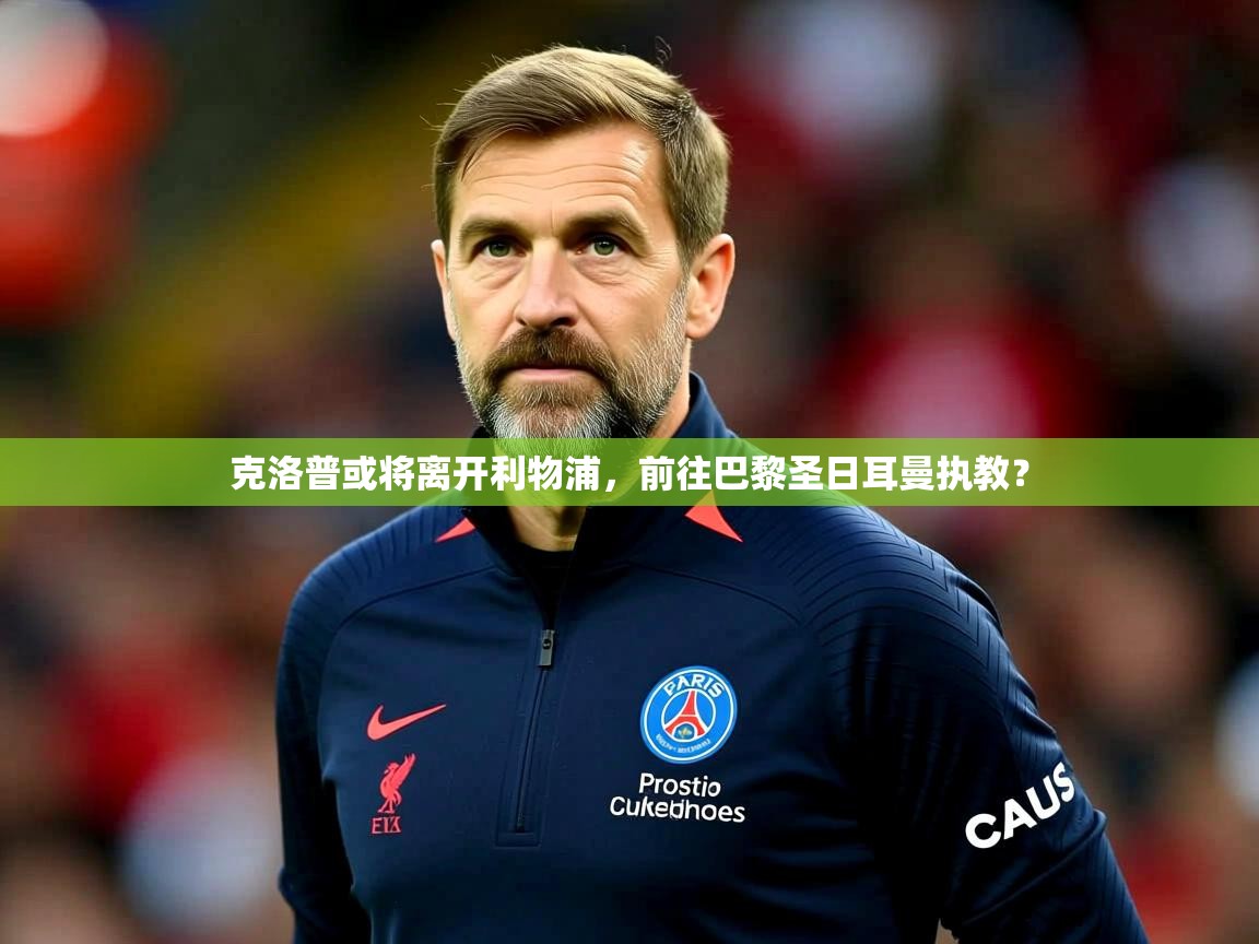 2025华体会体育app克洛普或将离开利物浦,前往巴黎圣日耳曼执教?  第4张