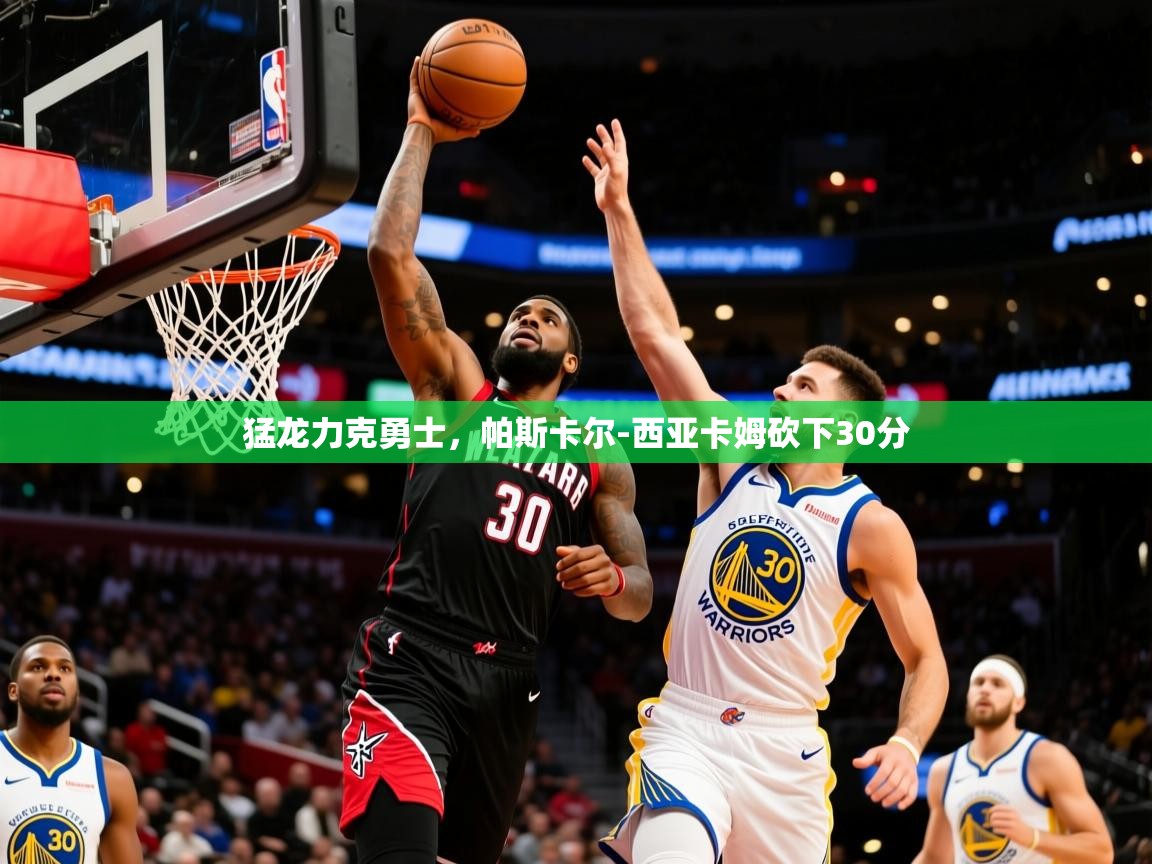 2025华体会体育网站赞助皇马猛龙力克勇士，帕斯卡尔-西亚卡姆砍下30分