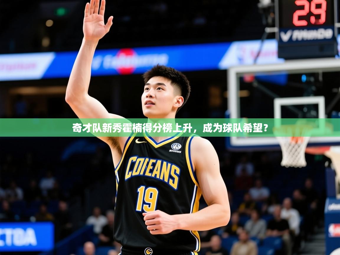 2025华体会登录奇才队新秀霍楠得分榜上升,成为球队希望?