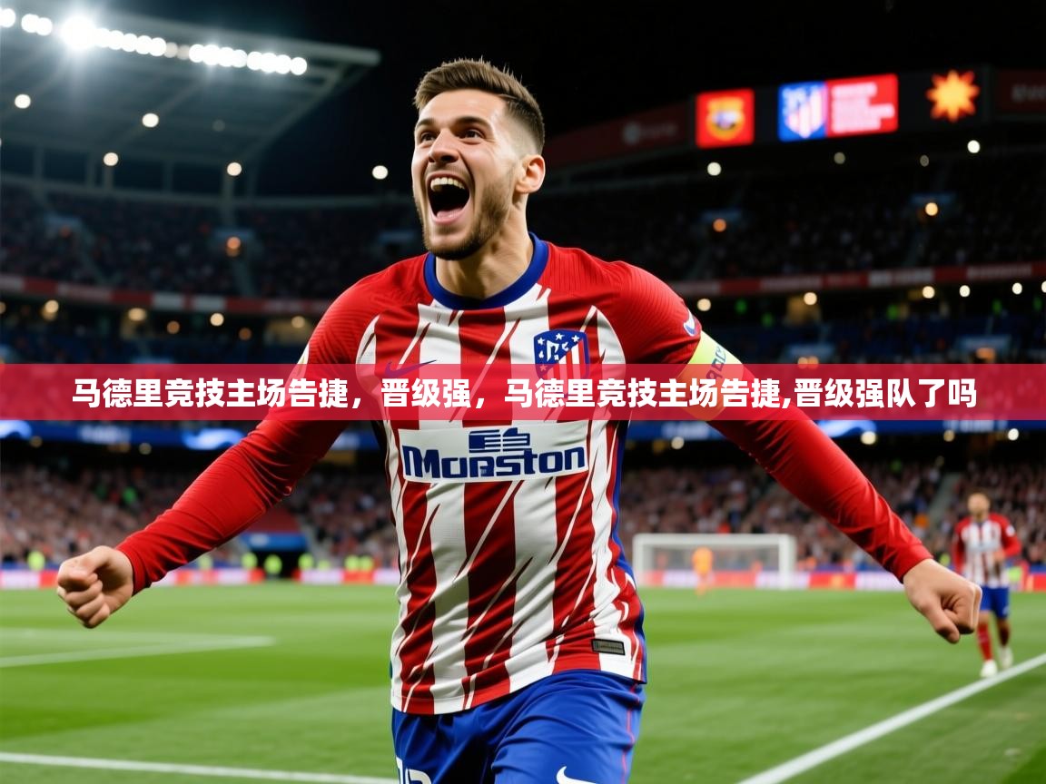 2025华体体育app马德里竞技主场告捷,晋级强,马德里竞技主场告捷,晋级强队了吗