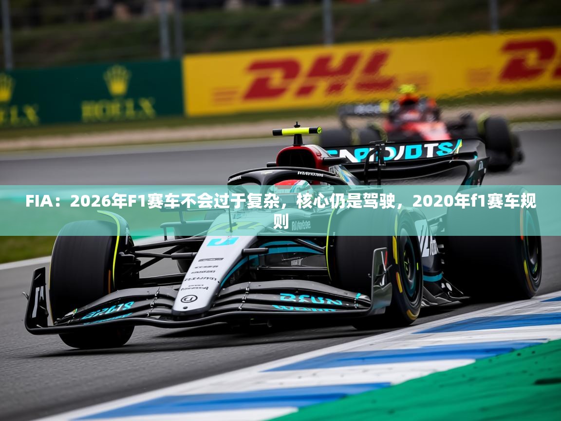 2025华体会登录地址FIA:2026年F1赛车不会过于复杂,核心仍是驾驶,2020年f1赛车规则 第4张