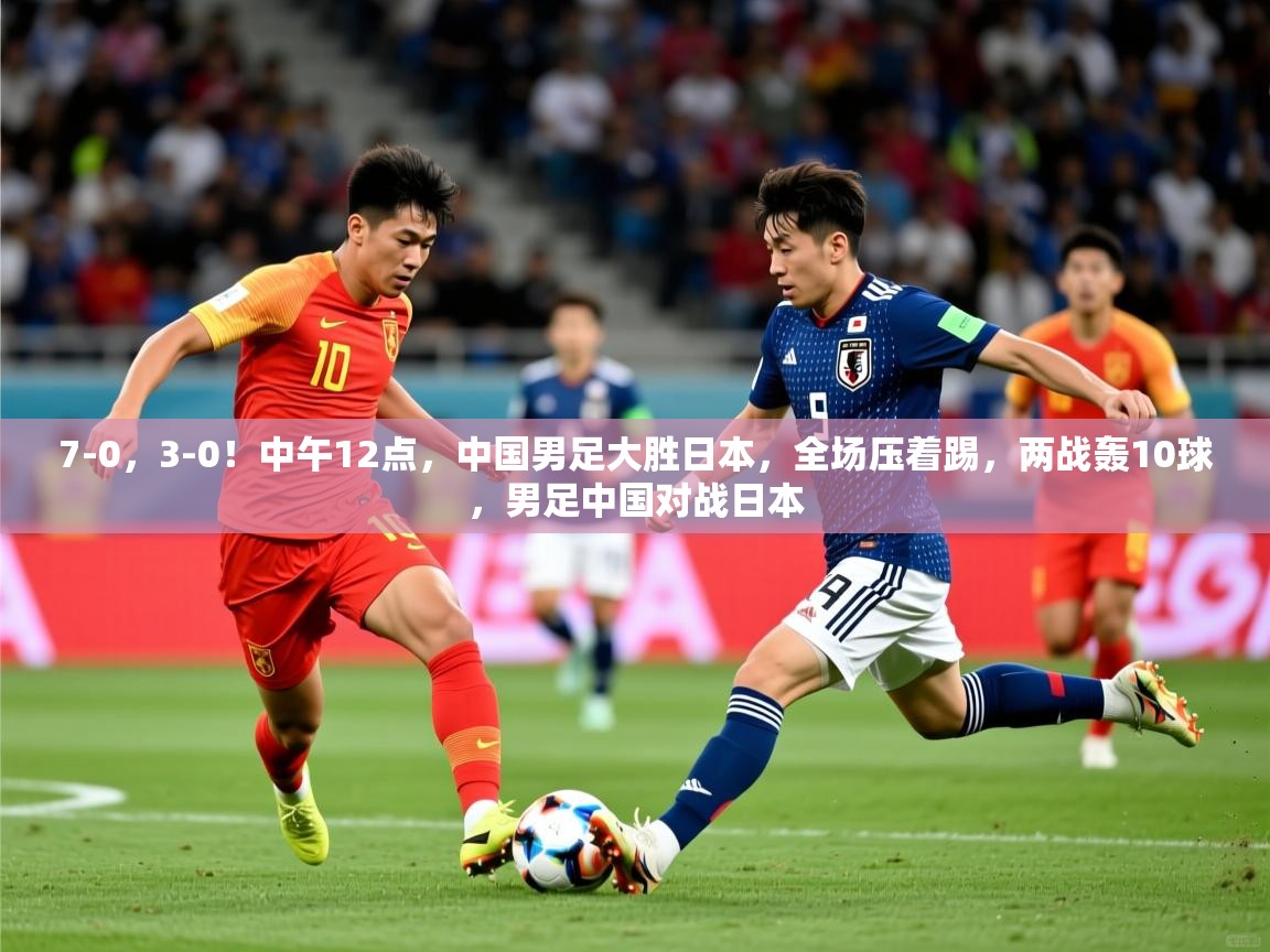 2025华体会登录7-0,3-0!中午12点,中国男足大胜日本,全场压着踢,两战轰10球,男足中国对战日本 第3张