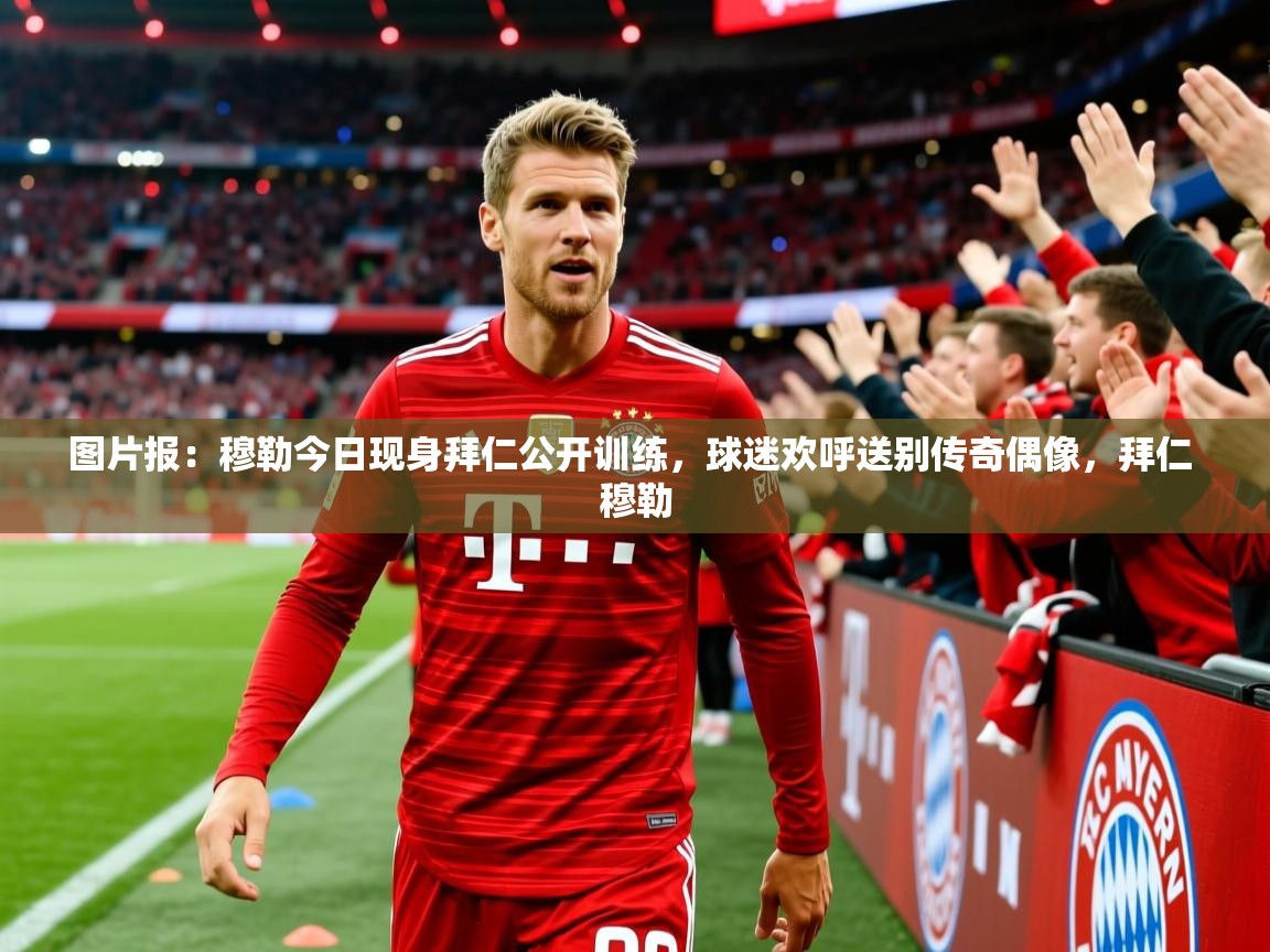 2025华体会体育网站赞助国米图片报：穆勒今日现身拜仁公开训练，球迷欢呼送别传奇偶像，拜仁 穆勒  第1张