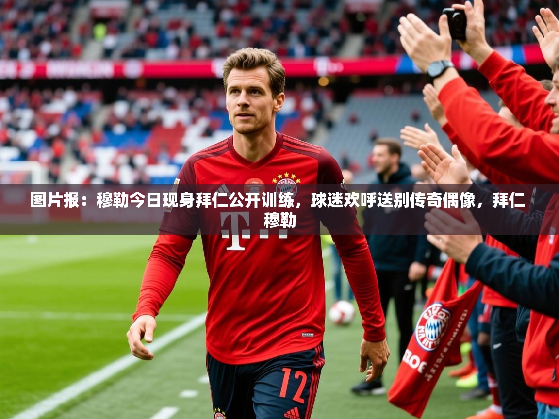 2025华体会体育网站赞助国米图片报：穆勒今日现身拜仁公开训练，球迷欢呼送别传奇偶像，拜仁 穆勒  第2张