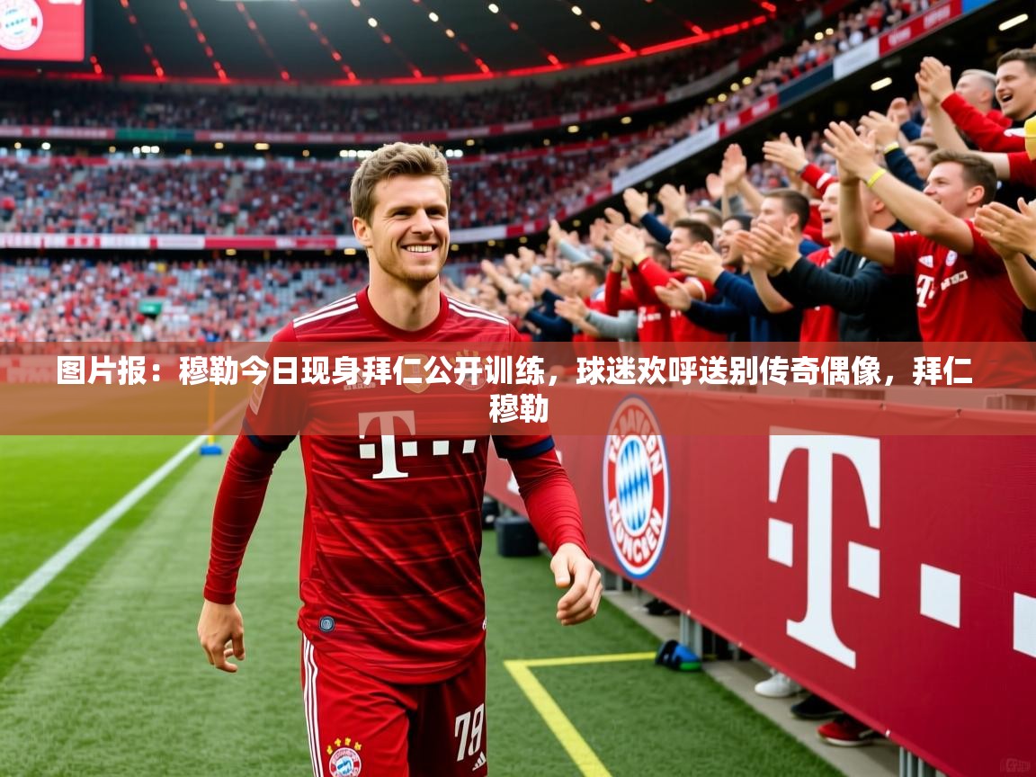 2025华体会体育网站赞助国米图片报：穆勒今日现身拜仁公开训练，球迷欢呼送别传奇偶像，拜仁 穆勒  第3张