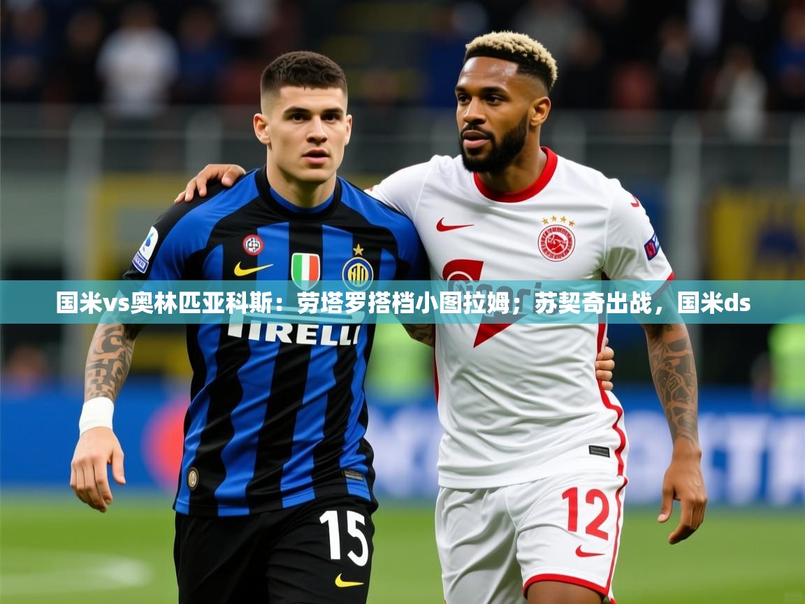 2025华体体育app下载国米vs奥林匹亚科斯：劳塔罗搭档小图拉姆；苏契奇出战，国米ds  第1张