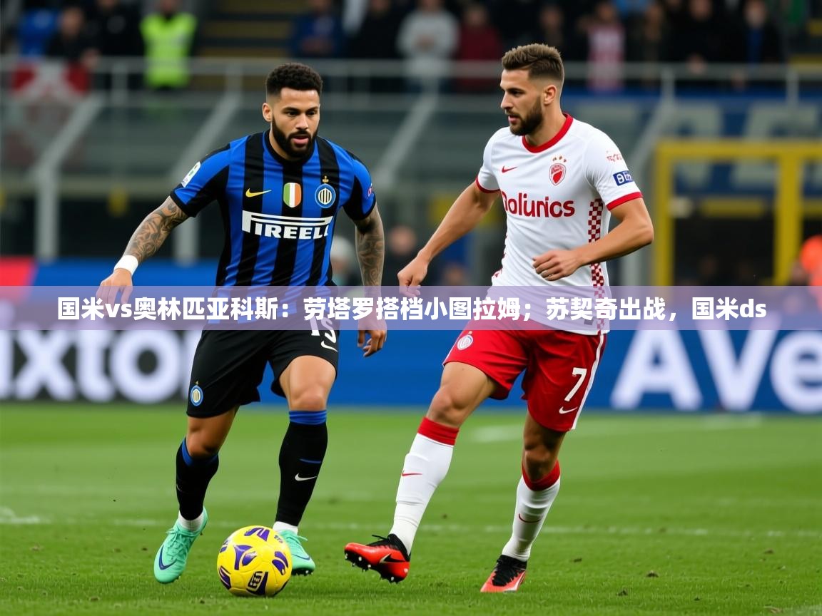 2025华体体育app下载国米vs奥林匹亚科斯：劳塔罗搭档小图拉姆；苏契奇出战，国米ds  第2张