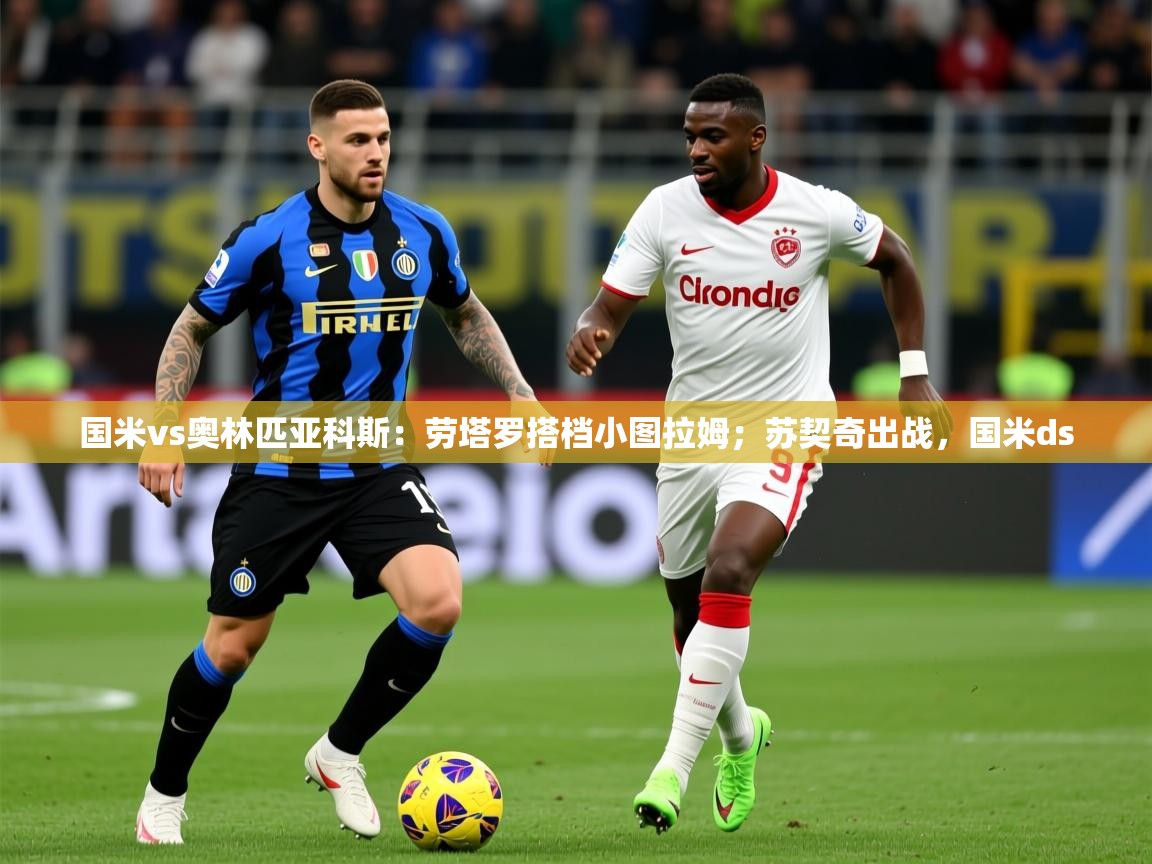 2025华体体育app下载国米vs奥林匹亚科斯：劳塔罗搭档小图拉姆；苏契奇出战，国米ds  第4张