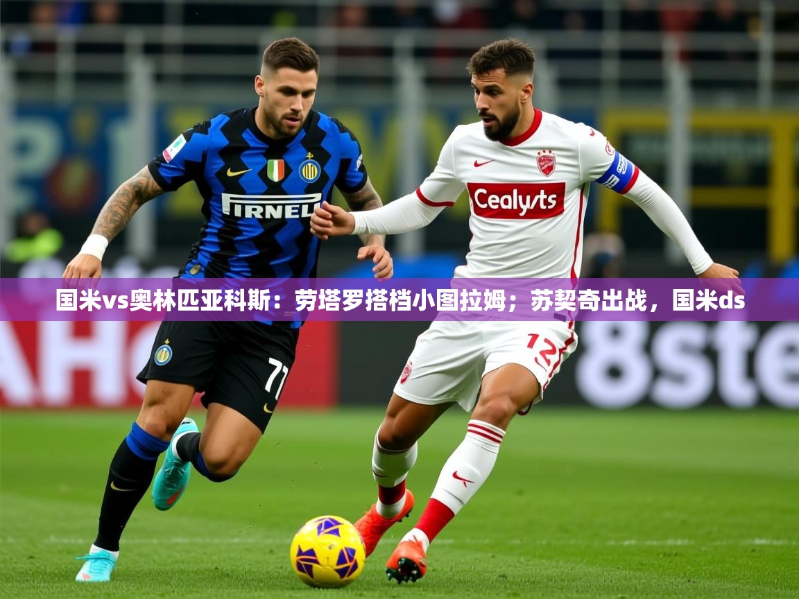 2025华体体育app下载国米vs奥林匹亚科斯：劳塔罗搭档小图拉姆；苏契奇出战，国米ds  第3张