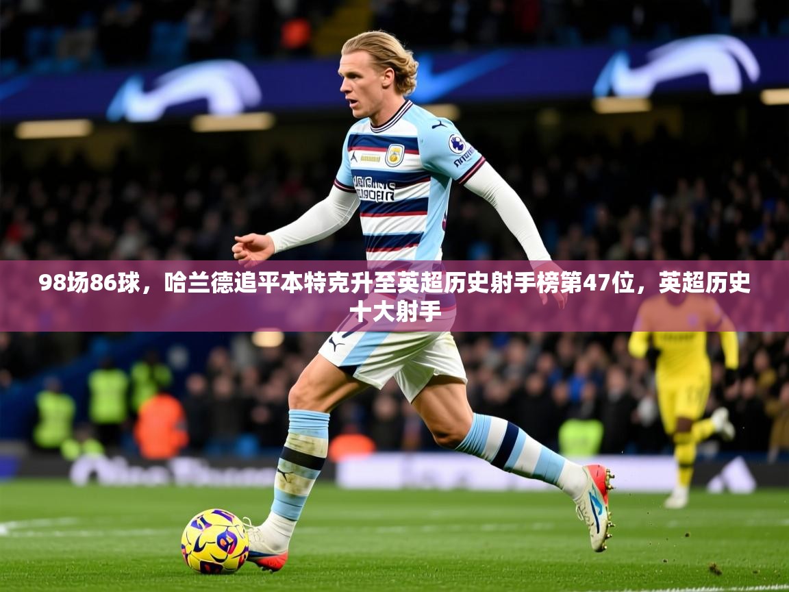 2025华体会体育app98场86球，哈兰德追平本特克升至英超历史射手榜第47位，英超历史十大射手  第2张