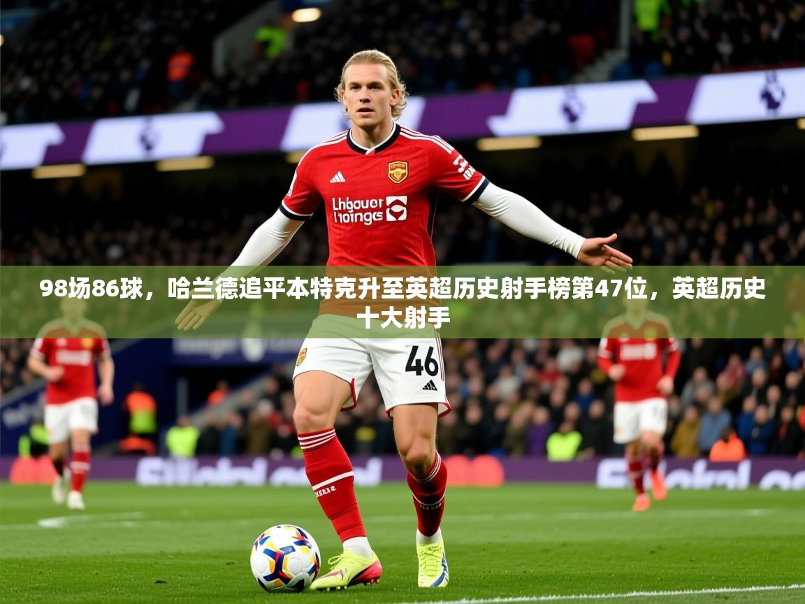 2025华体会体育app98场86球，哈兰德追平本特克升至英超历史射手榜第47位，英超历史十大射手  第4张