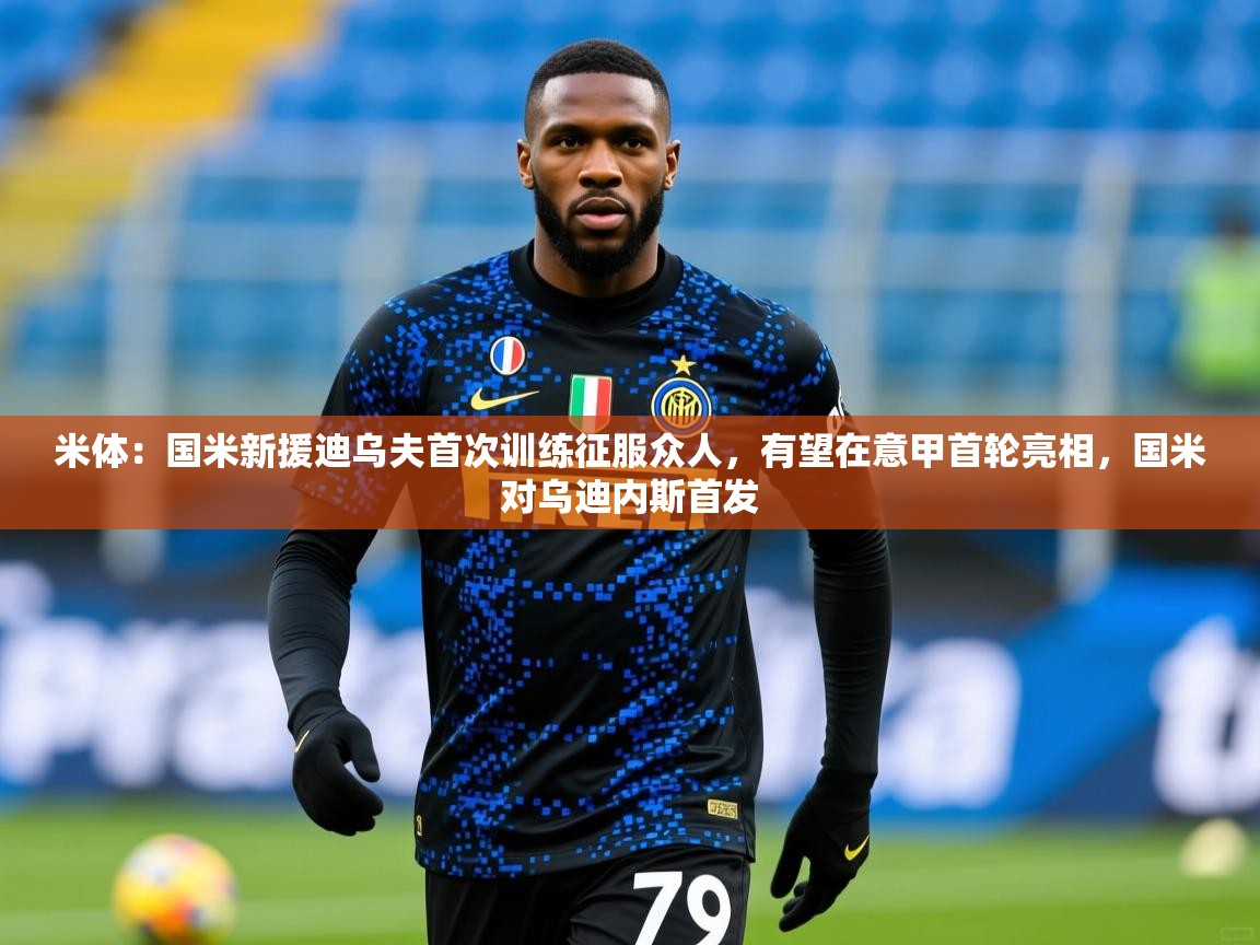2025华体会体育网站国米赞助商米体:国米新援迪乌夫首次训练征服众人,有望在意甲首轮亮相,国米对乌迪内斯首发