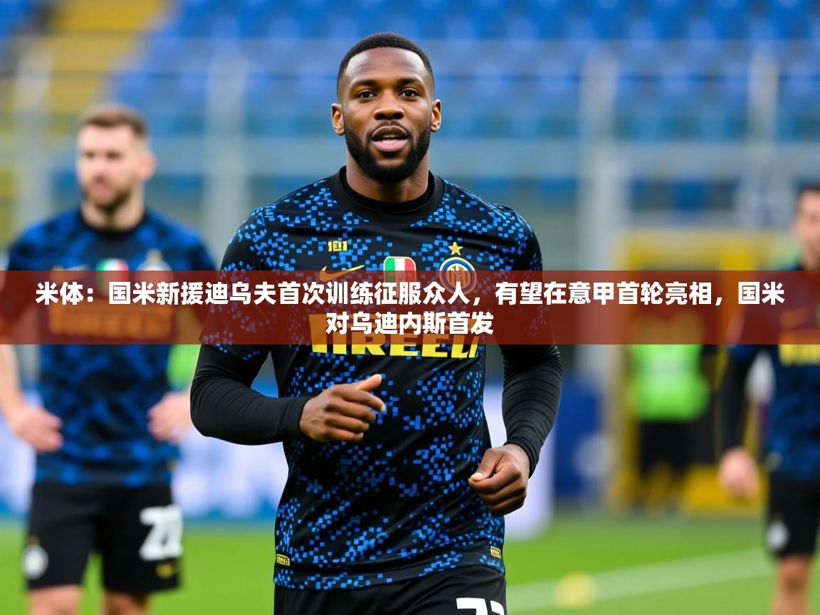 2025华体会体育网站国米赞助商米体:国米新援迪乌夫首次训练征服众人,有望在意甲首轮亮相,国米对乌迪内斯首发 第2张