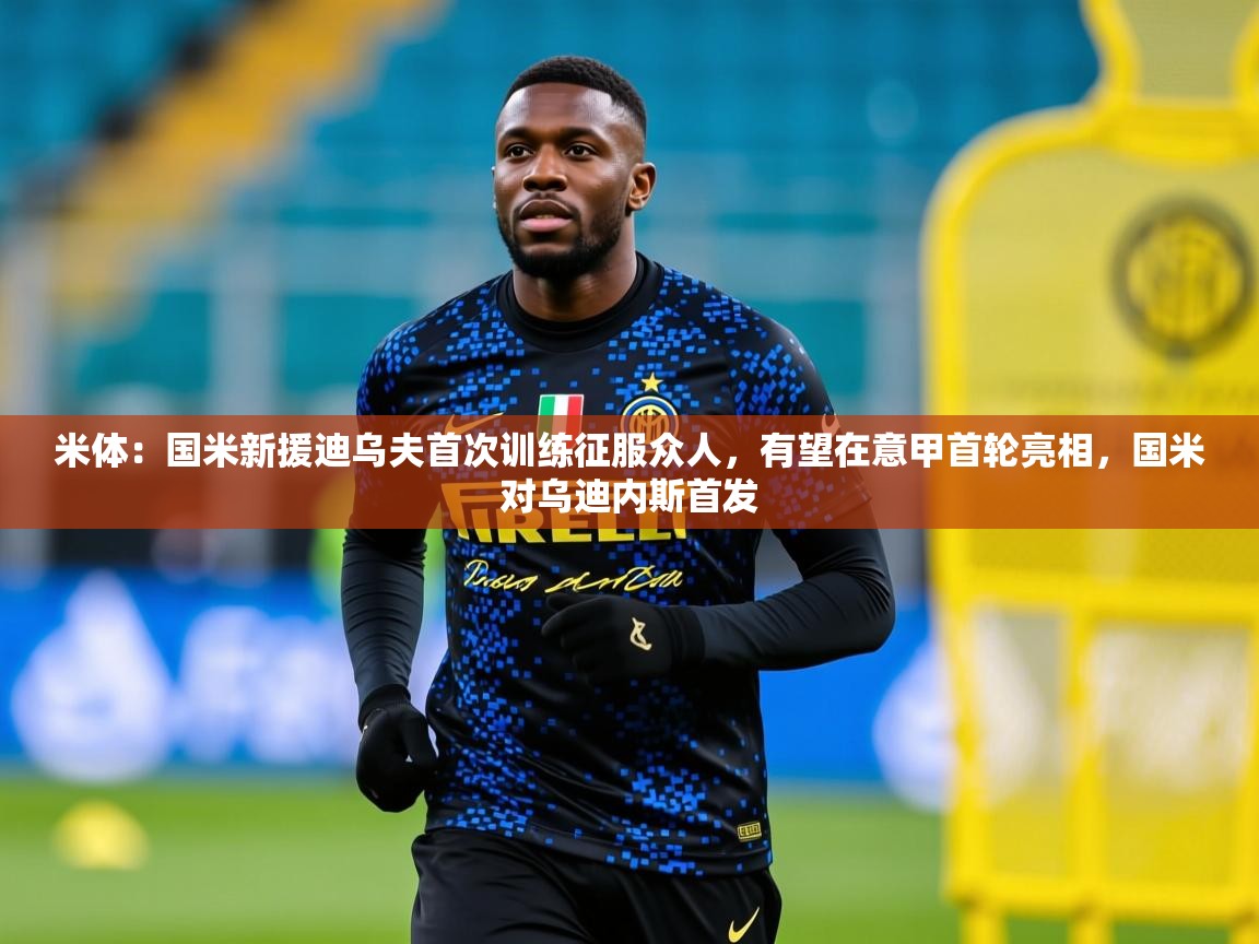 2025华体会体育网站国米赞助商米体:国米新援迪乌夫首次训练征服众人,有望在意甲首轮亮相,国米对乌迪内斯首发 第3张