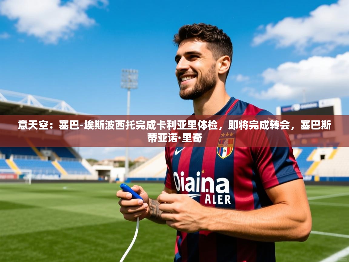 2025华体会体育网站皇马赞助商意天空：塞巴-埃斯波西托完成卡利亚里体检，即将完成转会，塞巴斯蒂亚诺·里奇  第4张