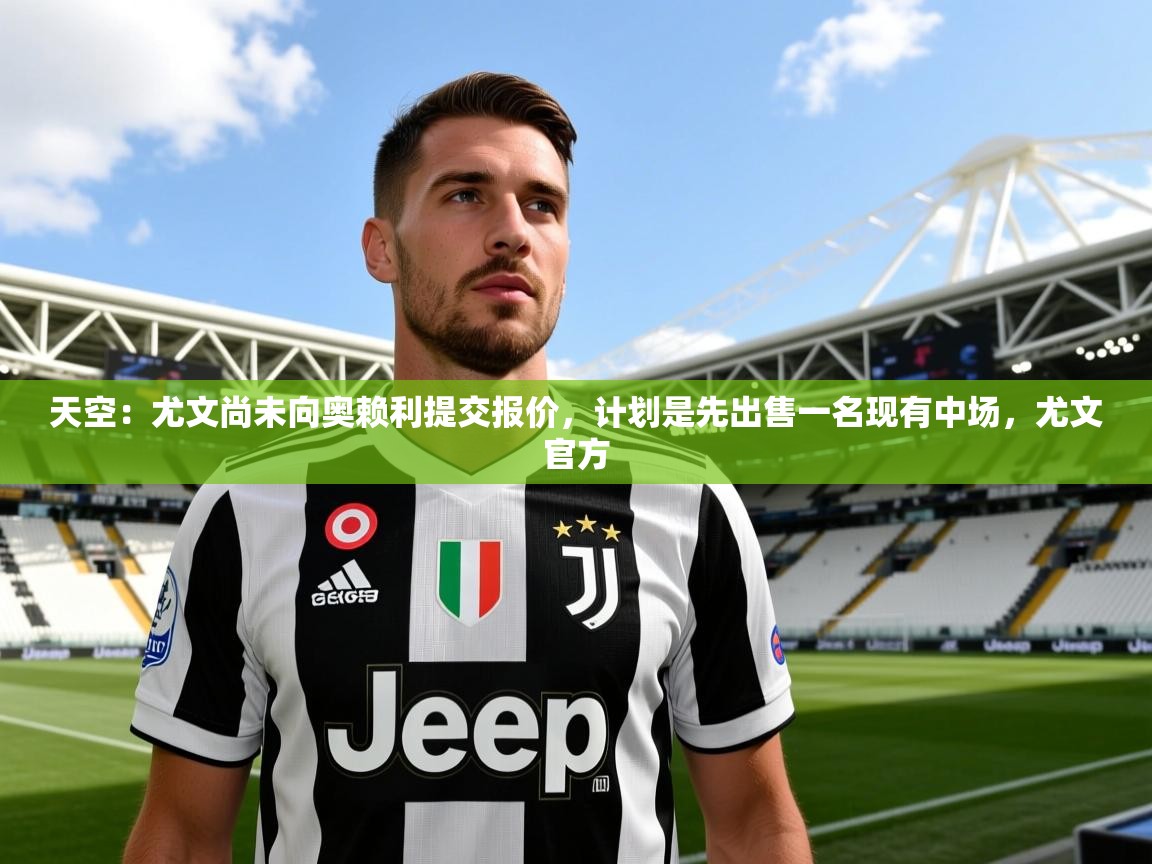 2025华体会体育app天空：尤文尚未向奥赖利提交报价，计划是先出售一名现有中场，尤文官方  第1张