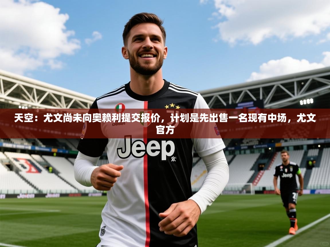 2025华体会体育app天空：尤文尚未向奥赖利提交报价，计划是先出售一名现有中场，尤文官方  第2张