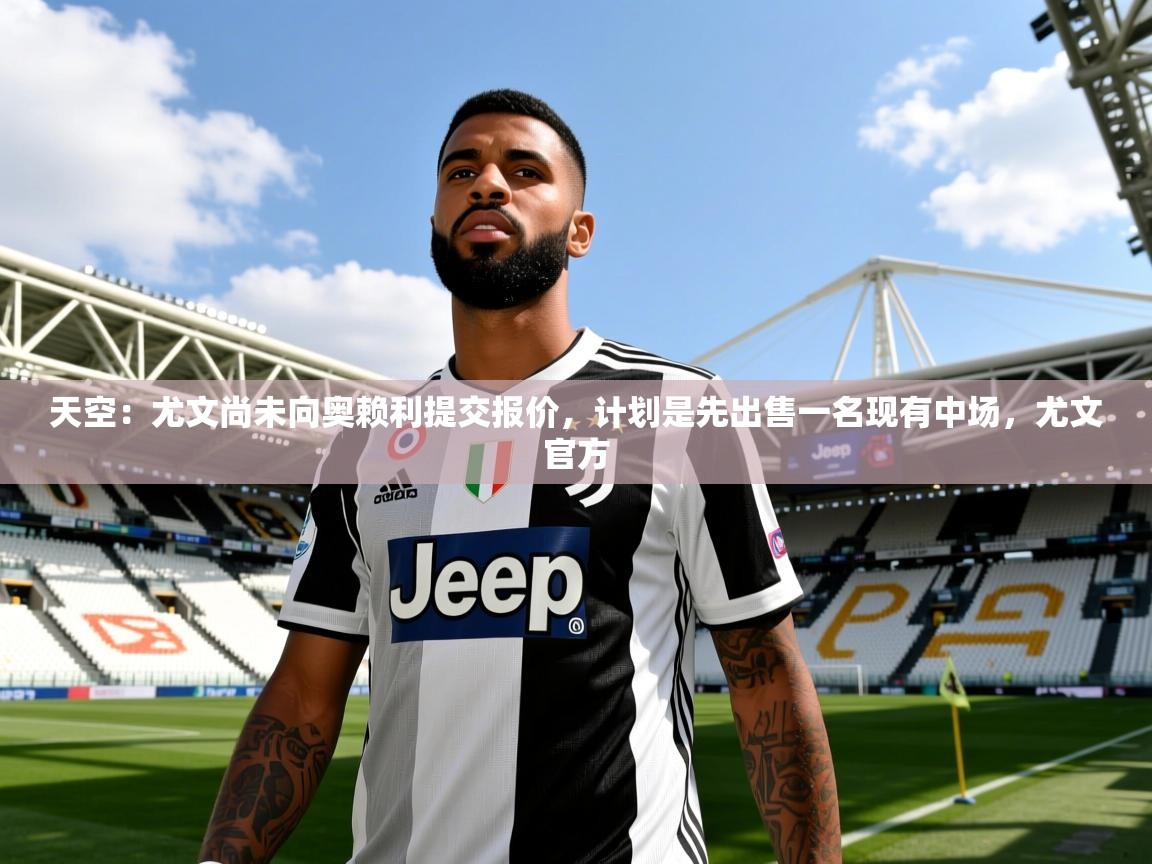 2025华体会体育app天空：尤文尚未向奥赖利提交报价，计划是先出售一名现有中场，尤文官方  第3张