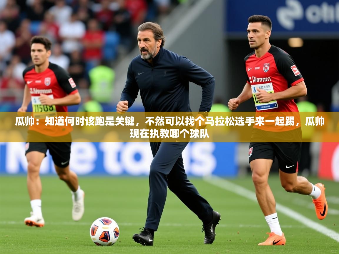 2025华体会体育app瓜帅:知道何时该跑是关键,不然可以找个马拉松选手来一起踢,瓜帅现在执教哪个球队 第1张