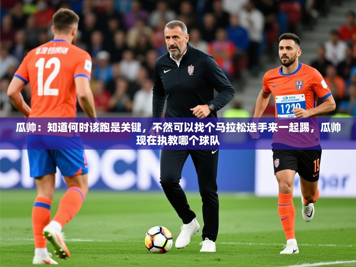 2025华体会体育app瓜帅:知道何时该跑是关键,不然可以找个马拉松选手来一起踢,瓜帅现在执教哪个球队 第4张