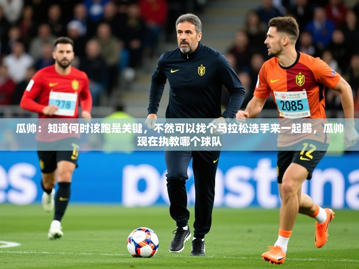 2025华体会体育app瓜帅:知道何时该跑是关键,不然可以找个马拉松选手来一起踢,瓜帅现在执教哪个球队 第3张
