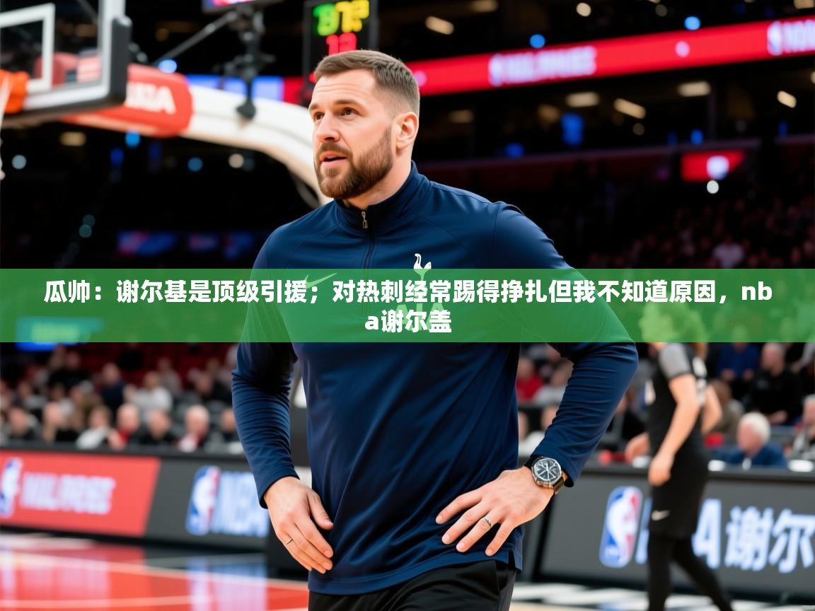 2025华体会登录最新登录地址瓜帅：谢尔基是顶级引援；对热刺经常踢得挣扎但我不知道原因，nba谢尔盖  第2张