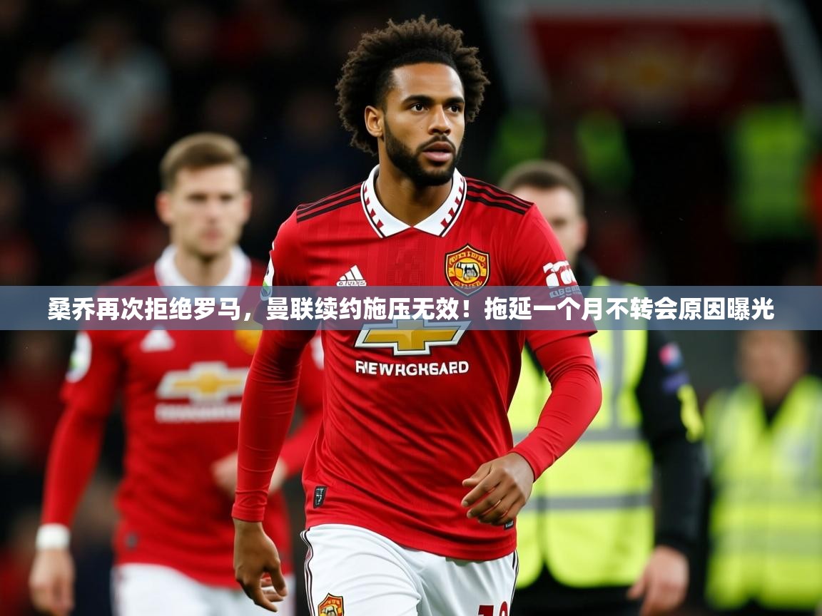 2025华体会体育下载桑乔再次拒绝罗马,曼联续约施压无效!拖延一个月不转会原因曝光 第1张