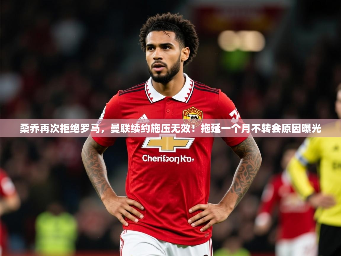 2025华体会体育下载桑乔再次拒绝罗马,曼联续约施压无效!拖延一个月不转会原因曝光 第3张