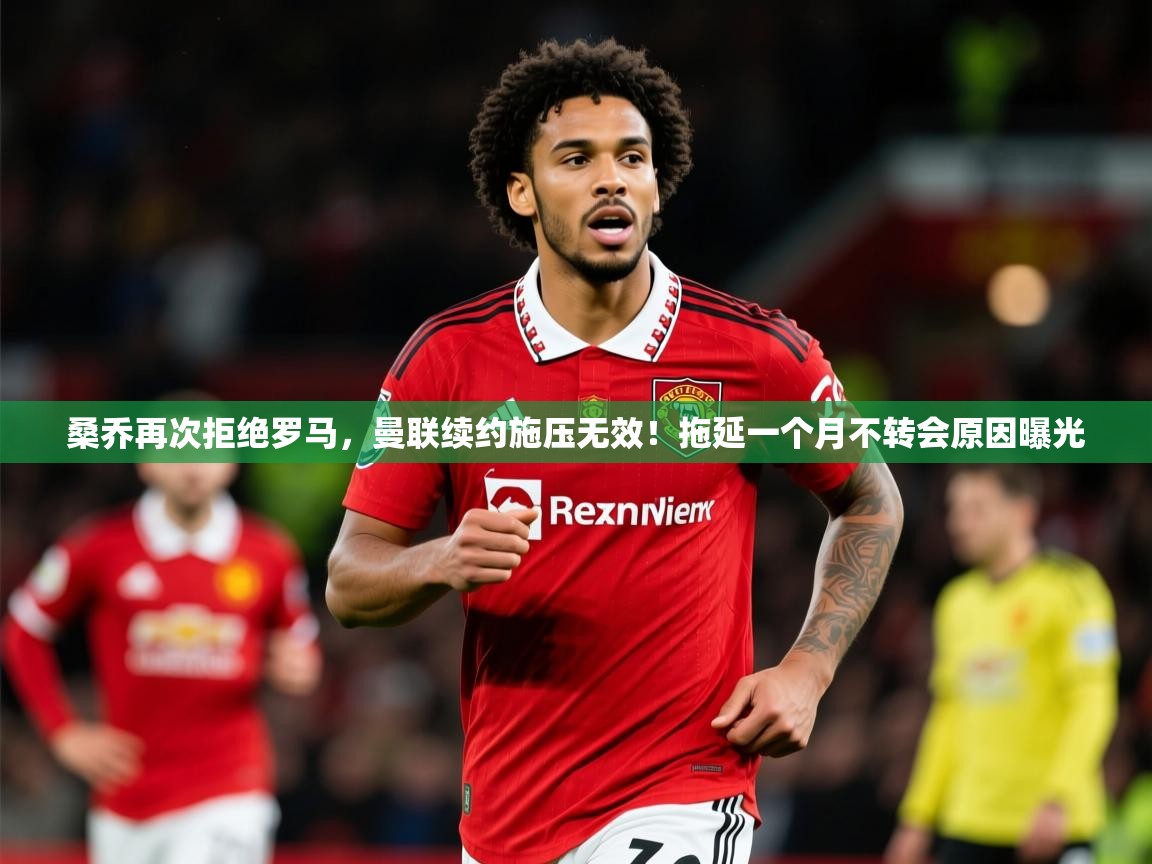 2025华体会体育下载桑乔再次拒绝罗马,曼联续约施压无效!拖延一个月不转会原因曝光 第4张