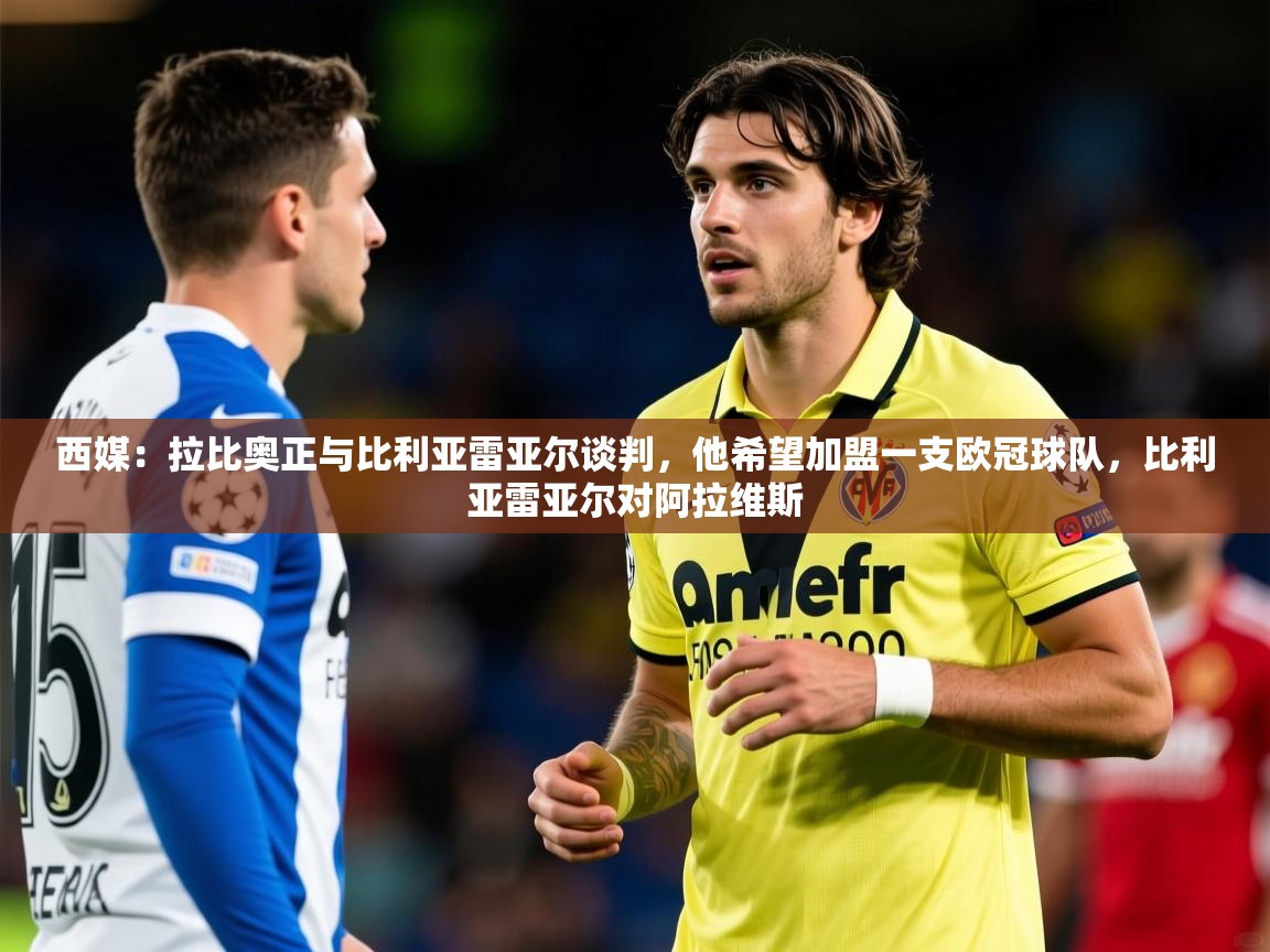 2025华体会登录地址西媒：拉比奥正与比利亚雷亚尔谈判，他希望加盟一支欧冠球队，比利亚雷亚尔对阿拉维斯  第1张