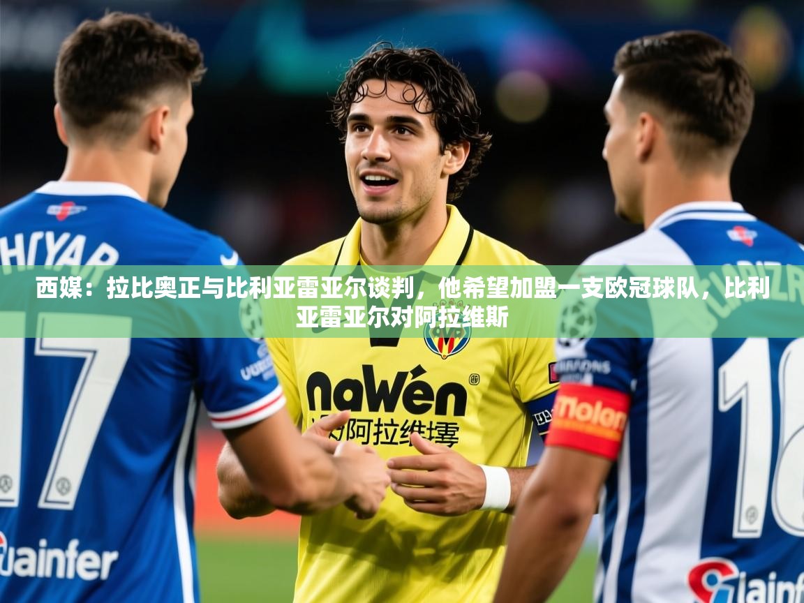 2025华体会登录地址西媒：拉比奥正与比利亚雷亚尔谈判，他希望加盟一支欧冠球队，比利亚雷亚尔对阿拉维斯  第4张