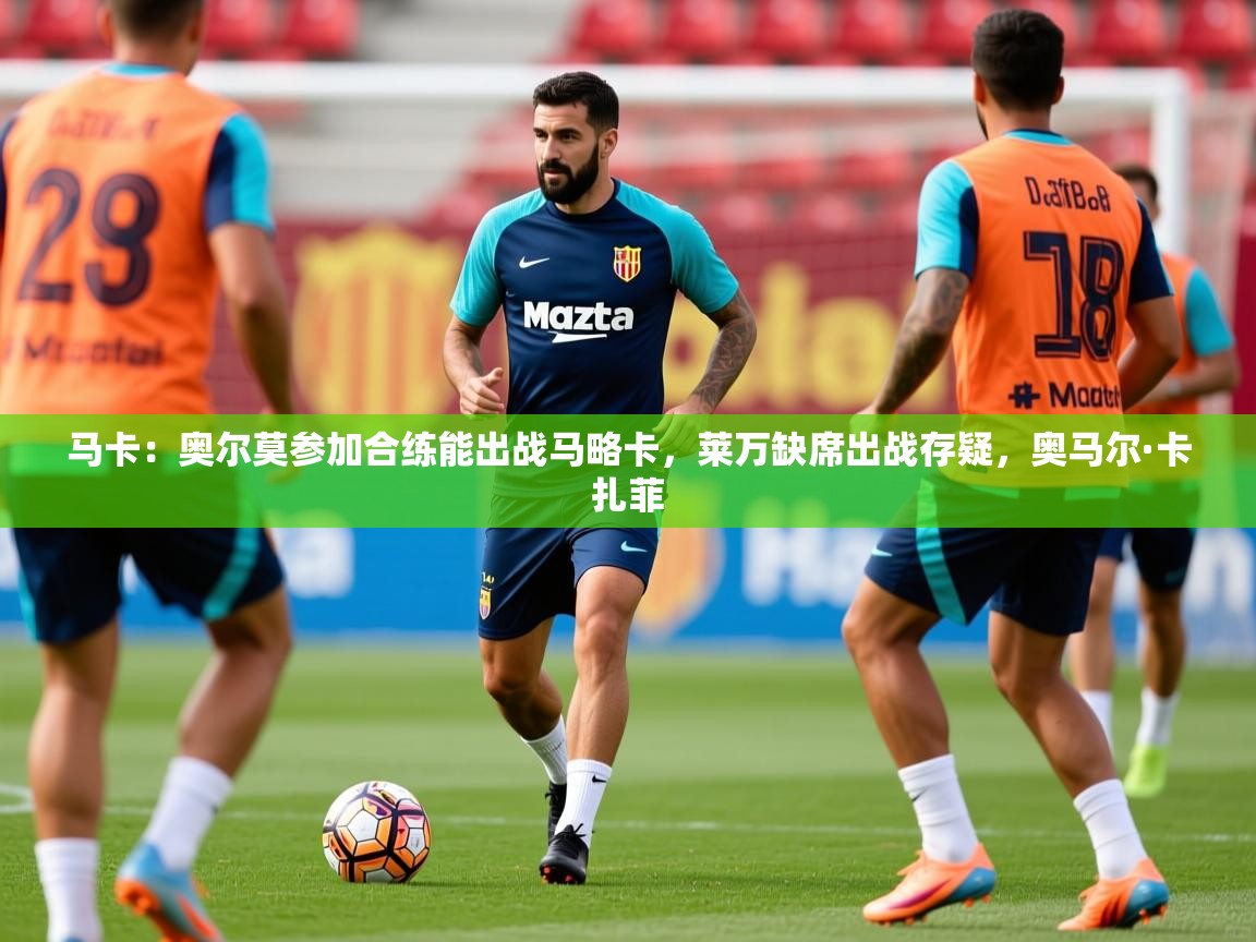 2025华体会登录最新地址马卡：奥尔莫参加合练能出战马略卡，莱万缺席出战存疑，奥马尔·卡扎菲  第1张