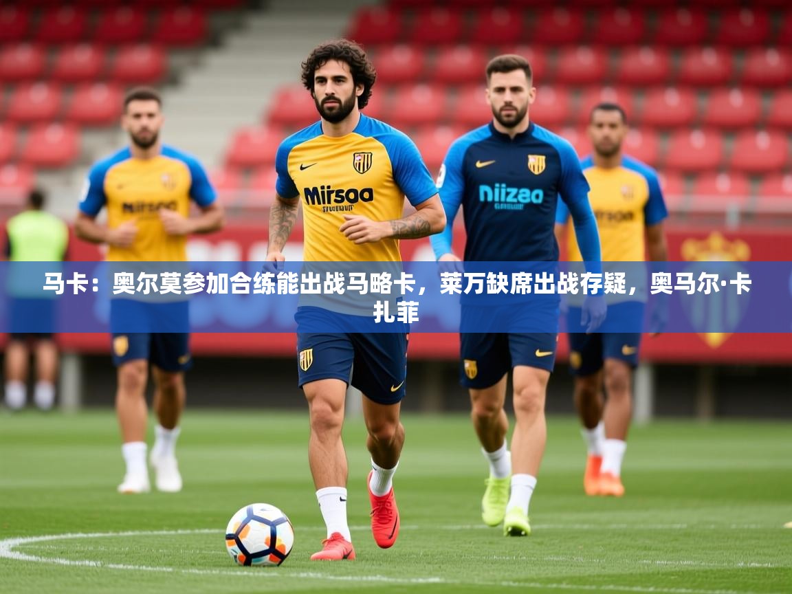 2025华体会登录最新地址马卡：奥尔莫参加合练能出战马略卡，莱万缺席出战存疑，奥马尔·卡扎菲  第2张