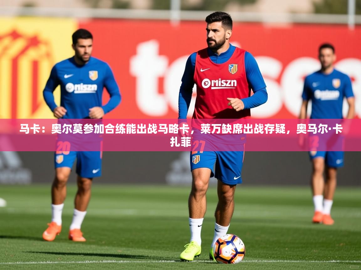 2025华体会登录最新地址马卡：奥尔莫参加合练能出战马略卡，莱万缺席出战存疑，奥马尔·卡扎菲  第3张