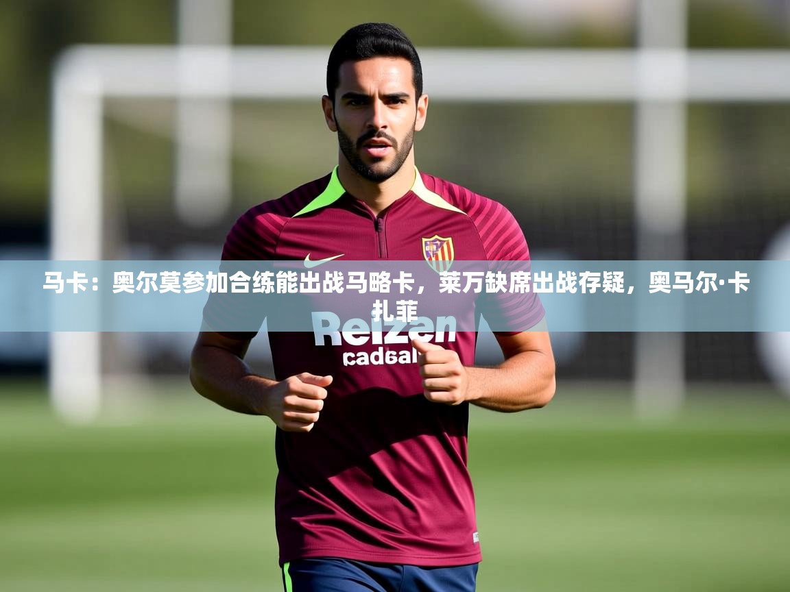 2025华体会登录最新地址马卡：奥尔莫参加合练能出战马略卡，莱万缺席出战存疑，奥马尔·卡扎菲  第4张