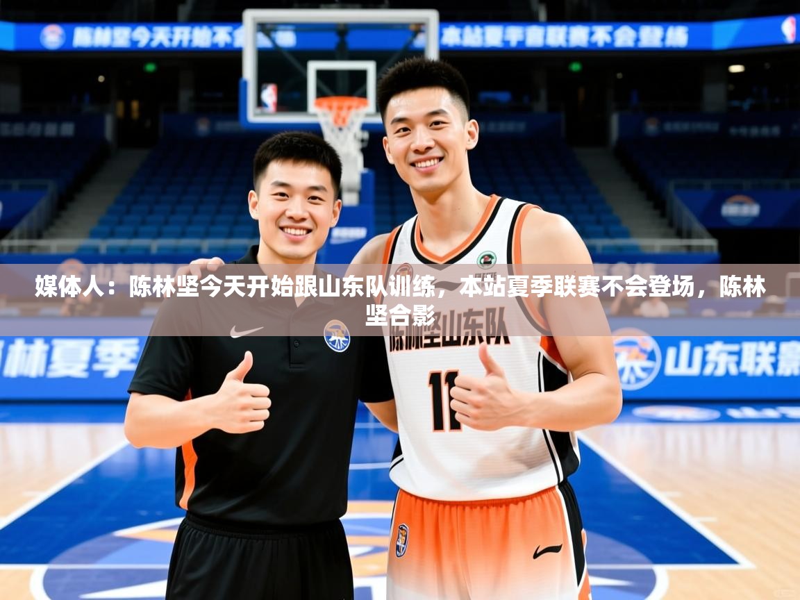 2025华体会登录网址媒体人：陈林坚今天开始跟山东队训练，本站夏季联赛不会登场，陈林坚合影  第2张