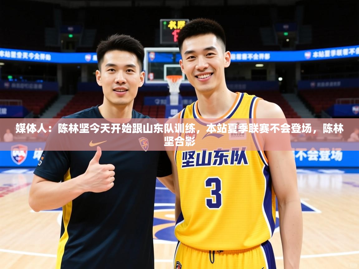 2025华体会登录网址媒体人：陈林坚今天开始跟山东队训练，本站夏季联赛不会登场，陈林坚合影  第3张