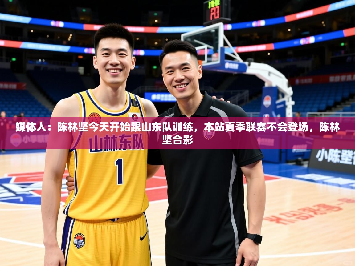 2025华体会登录网址媒体人：陈林坚今天开始跟山东队训练，本站夏季联赛不会登场，陈林坚合影  第4张