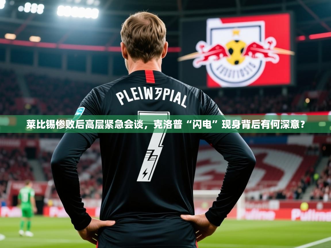 2025华体会体育app莱比锡惨败后高层紧急会谈,克洛普“闪电”现身背后有何深意?