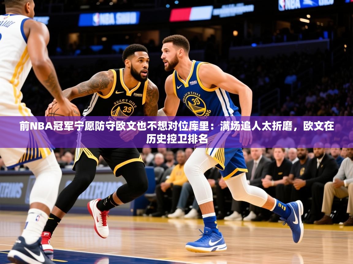 2025华体会登录手机版最新前NBA冠军宁愿防守欧文也不想对位库里：满场追人太折磨，欧文在历史控卫排名  第2张
