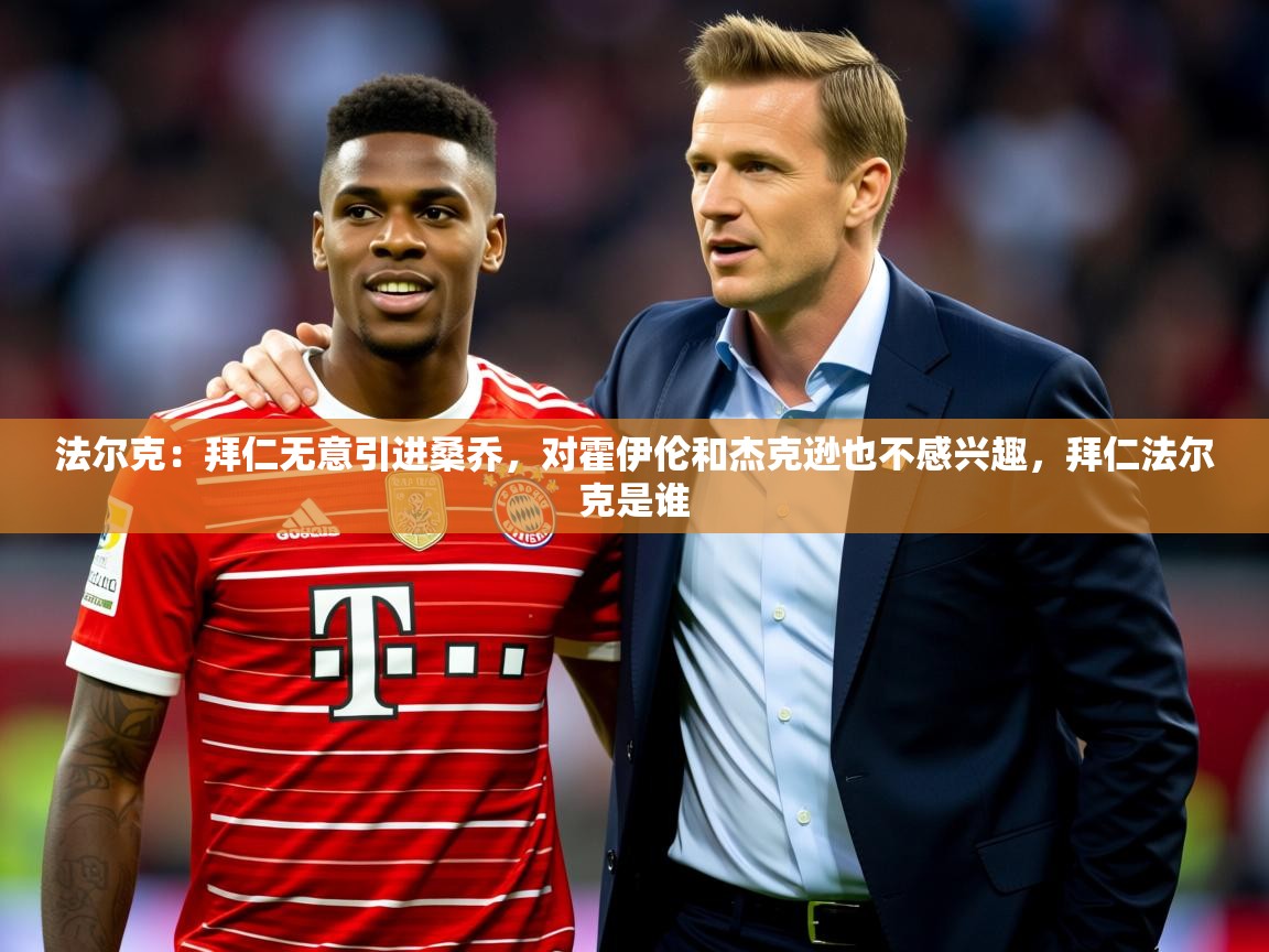 2025华体会登录入口法尔克：拜仁无意引进桑乔，对霍伊伦和杰克逊也不感兴趣，拜仁法尔克是谁