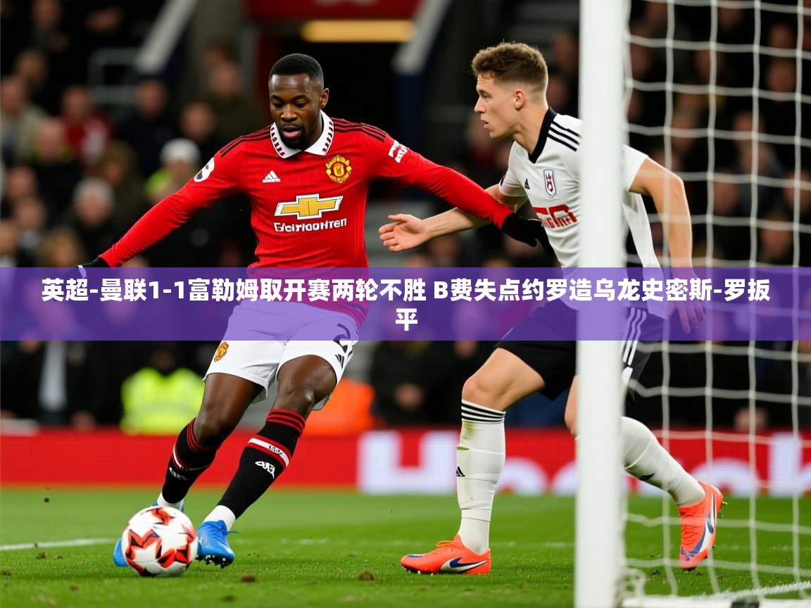 2025华体会登录网址英超-曼联1-1富勒姆取开赛两轮不胜 B费失点约罗造乌龙史密斯-罗扳平