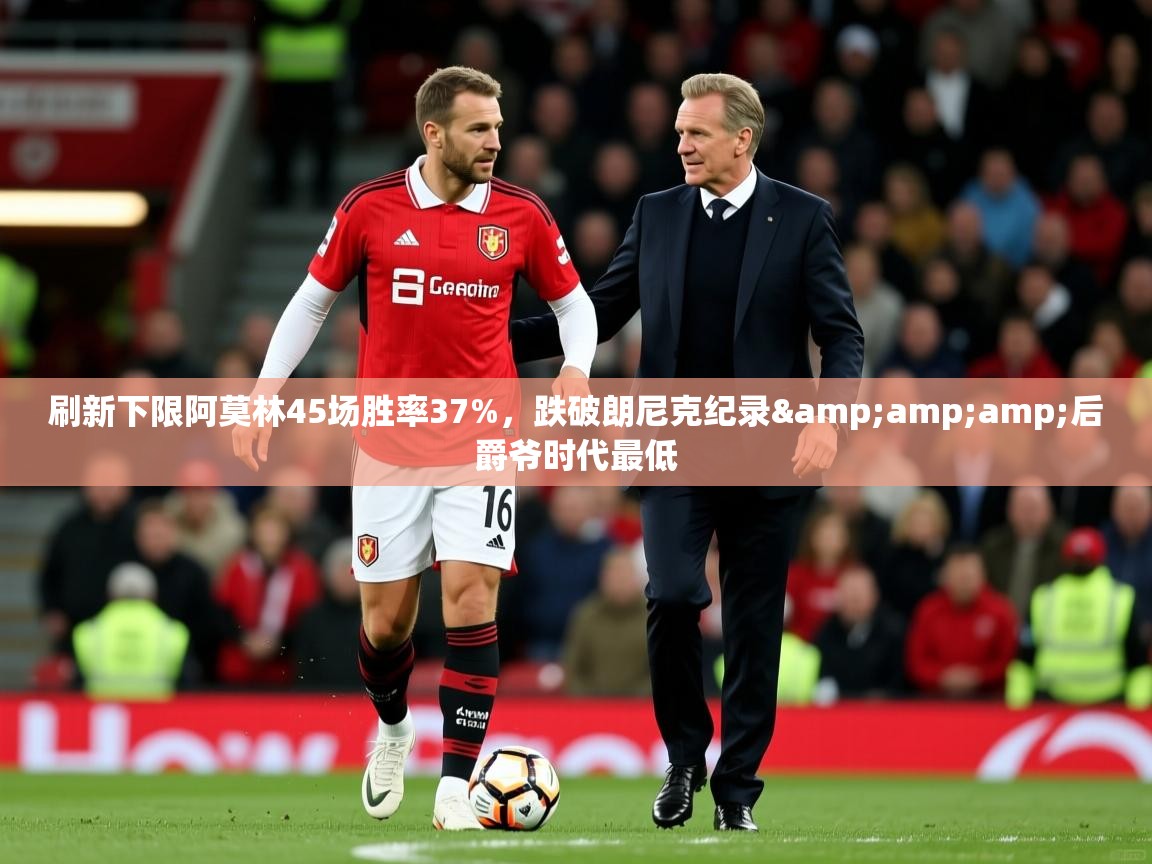 2025华体会登录最新登录地址刷新下限阿莫林45场胜率37%,跌破朗尼克纪录&amp;后爵爷时代最低