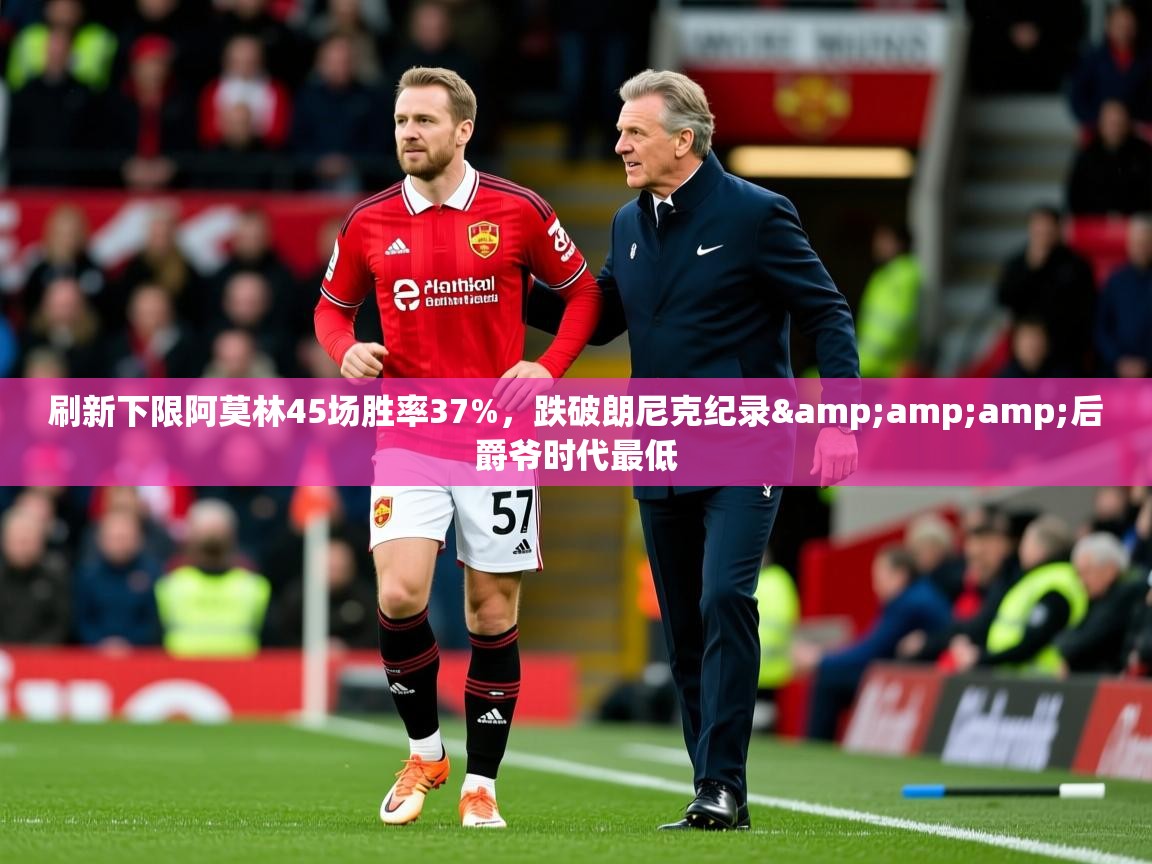 2025华体会登录最新登录地址刷新下限阿莫林45场胜率37%，跌破朗尼克纪录&amp;amp;后爵爷时代最低  第2张